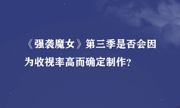 《强袭魔女》第三季是否会因为收视率高而确定制作？