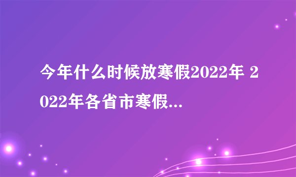 今年什么时候放寒假2022年 2022年各省市寒假放假时间
