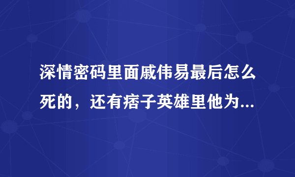 深情密码里面戚伟易最后怎么死的，还有痞子英雄里他为什么要害英雄，简略点