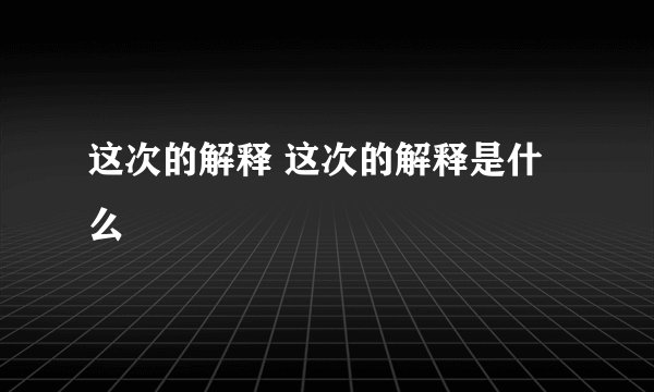 这次的解释 这次的解释是什么