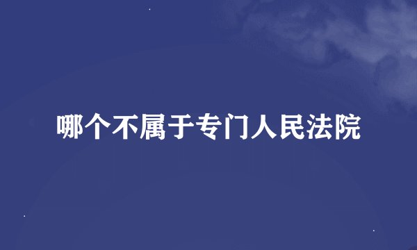 哪个不属于专门人民法院