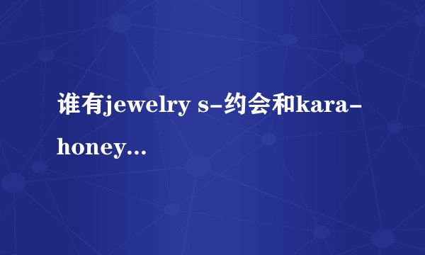 谁有jewelry s-约会和kara-honey的mp3下载地址和中韩歌词？