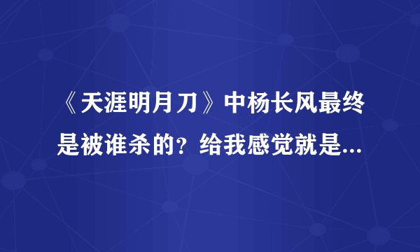《天涯明月刀》中杨长风最终是被谁杀的？给我感觉就是他的原配南宫协杀害的~求详解.