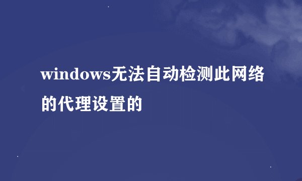 windows无法自动检测此网络的代理设置的