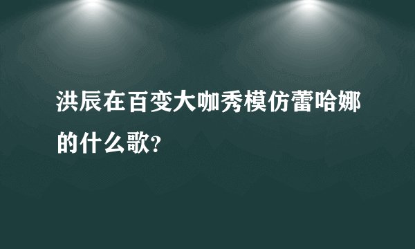 洪辰在百变大咖秀模仿蕾哈娜的什么歌？