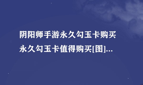 阴阳师手游永久勾玉卡购买 永久勾玉卡值得购买[图]-手游攻略-游戏鸟手游网
