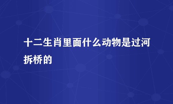 十二生肖里面什么动物是过河拆桥的