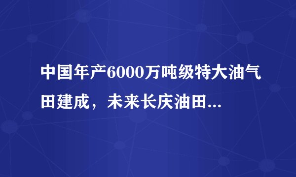 中国年产6000万吨级特大油气田建成，未来长庆油田还有何规划？
