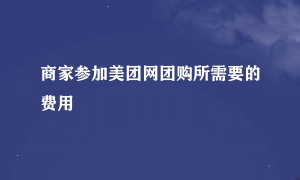 商家参加美团网团购所需要的费用