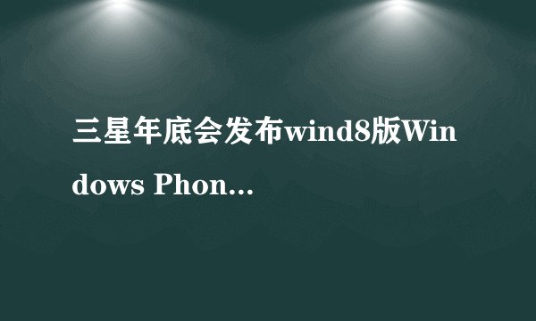 三星年底会发布wind8版Windows Phone8移动产品吗？