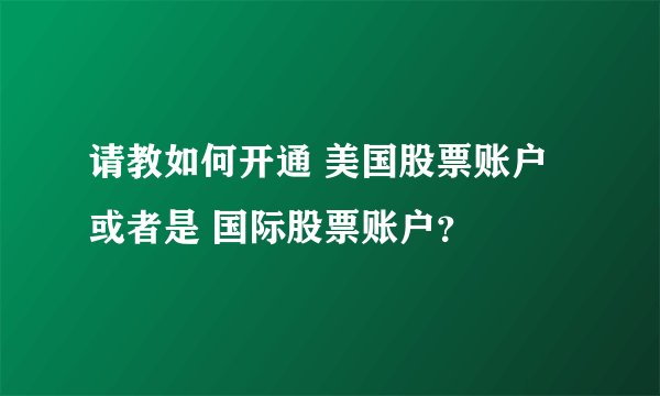 请教如何开通 美国股票账户 或者是 国际股票账户？