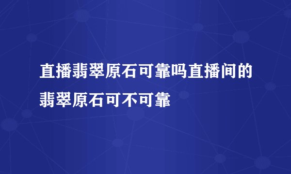 直播翡翠原石可靠吗直播间的翡翠原石可不可靠