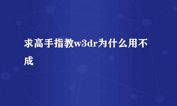 求高手指教w3dr为什么用不成