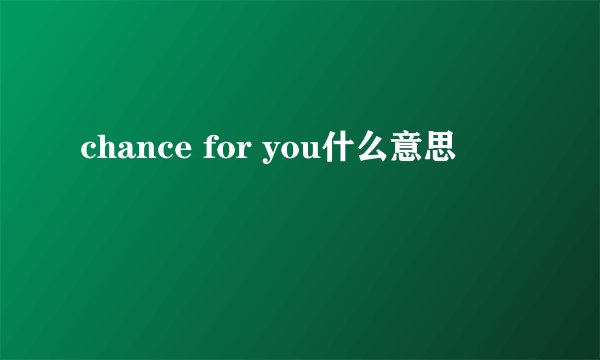 chance for you什么意思