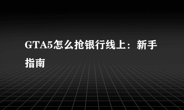 GTA5怎么抢银行线上：新手指南