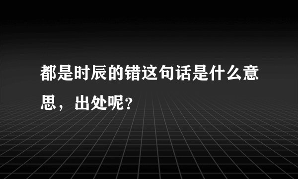 都是时辰的错这句话是什么意思，出处呢？
