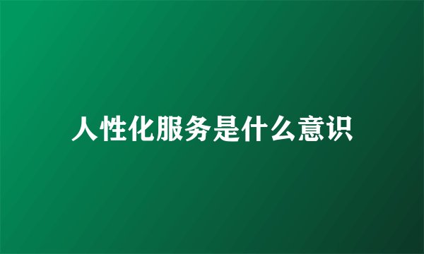 人性化服务是什么意识