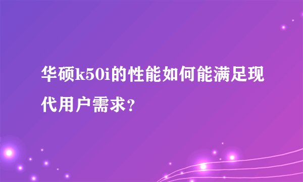 华硕k50i的性能如何能满足现代用户需求？