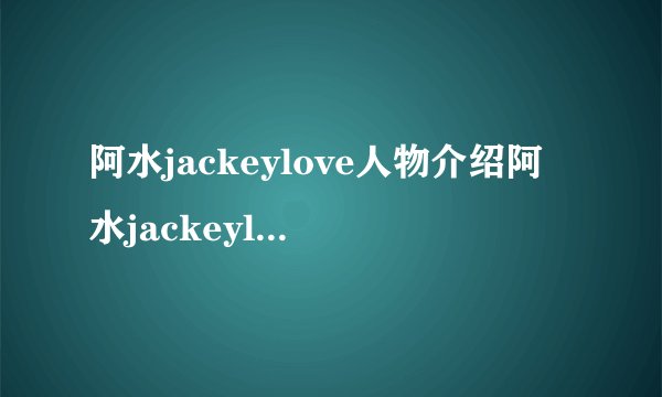 阿水jackeylove人物介绍阿水jackeylove的简介