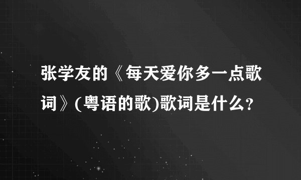 张学友的《每天爱你多一点歌词》(粤语的歌)歌词是什么？