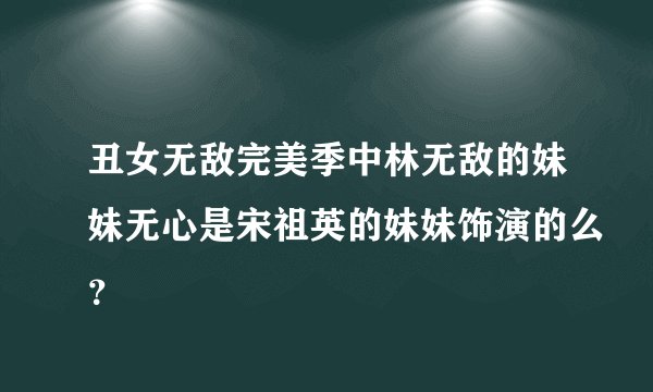 丑女无敌完美季中林无敌的妹妹无心是宋祖英的妹妹饰演的么？