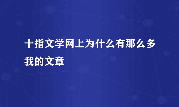 十指文学网上为什么有那么多我的文章