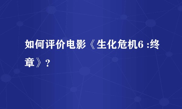 如何评价电影《生化危机6 :终章》？