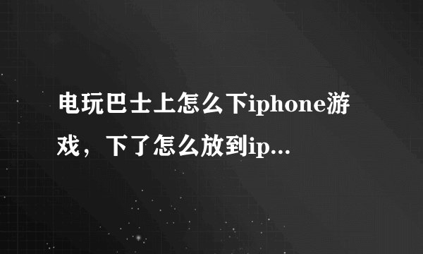 电玩巴士上怎么下iphone游戏，下了怎么放到iphone里面额