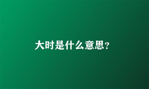 大时是什么意思？