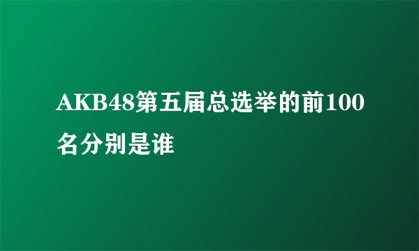 AKB48第五届总选举的前100名分别是谁