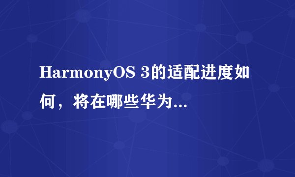 HarmonyOS 3的适配进度如何，将在哪些华为机型上首发？