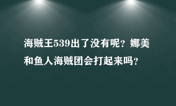 海贼王539出了没有呢？娜美和鱼人海贼团会打起来吗？