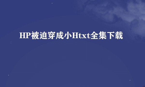 HP被迫穿成小Htxt全集下载