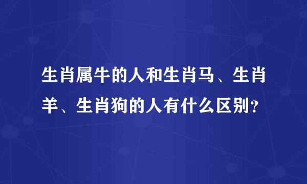 生肖属牛的人和生肖马、生肖羊、生肖狗的人有什么区别？