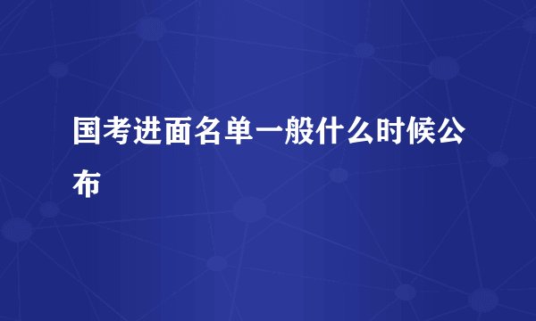 国考进面名单一般什么时候公布