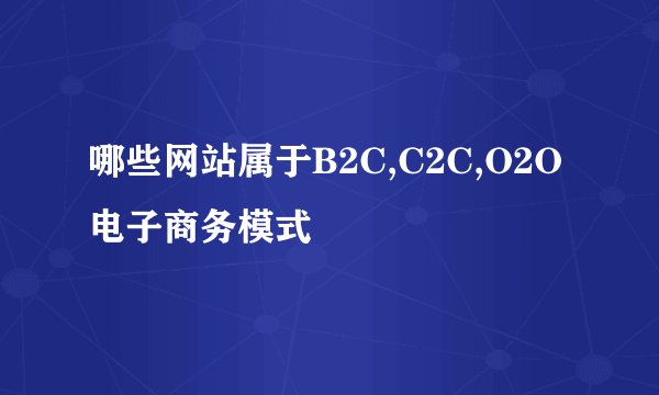 哪些网站属于B2C,C2C,O2O电子商务模式