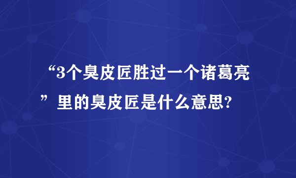 “3个臭皮匠胜过一个诸葛亮”里的臭皮匠是什么意思?