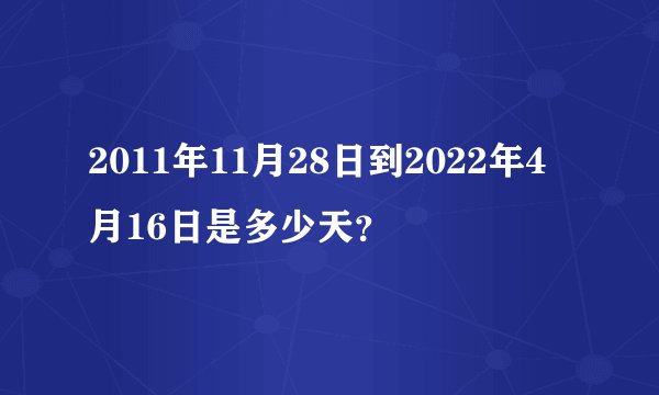 2011年11月28日到2022年4月16日是多少天？