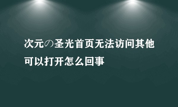 次元の圣光首页无法访问其他可以打开怎么回事