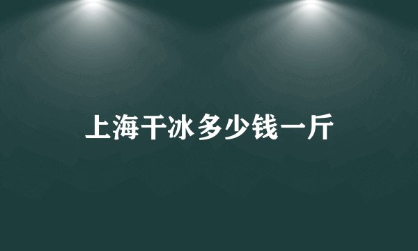 上海干冰多少钱一斤