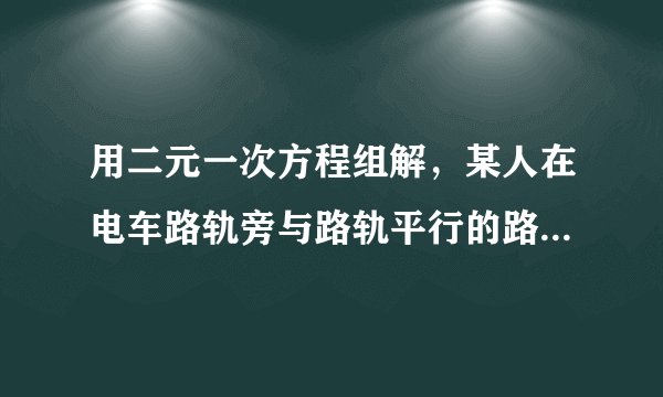 用二元一次方程组解，某人在电车路轨旁与路轨平行的路上骑车行走，他留意到每隔6 min有一部电车从他后面驶