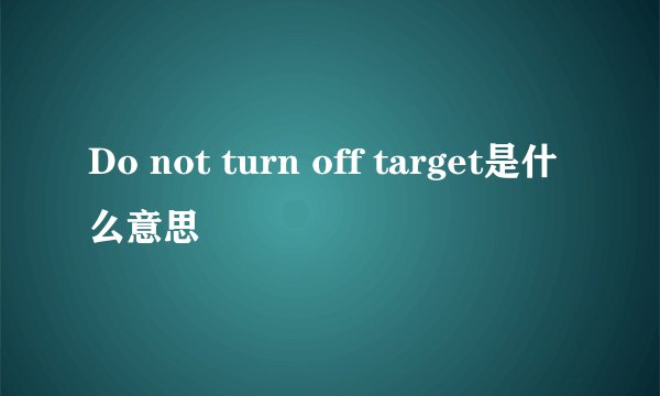 Do not turn off target是什么意思