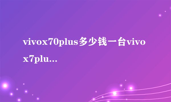 vivox70plus多少钱一台vivox7plus参数配置详情