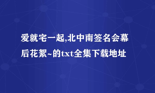 爱就宅一起,北中南签名会幕后花絮~的txt全集下载地址
