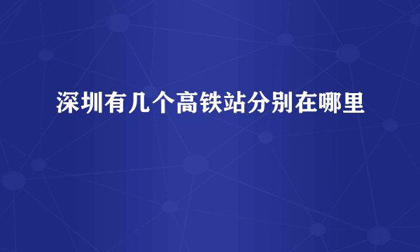 深圳有几个高铁站分别在哪里