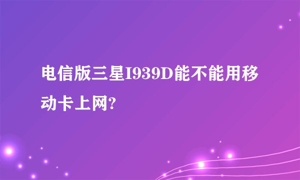 电信版三星I939D能不能用移动卡上网?