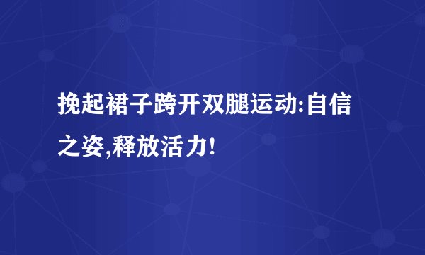 挽起裙子跨开双腿运动:自信之姿,释放活力!