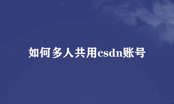 如何多人共用csdn账号