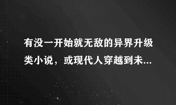 有没一开始就无敌的异界升级类小说，或现代人穿越到未来的异界小说（类似于：异能高手）一定要一开始无敌的