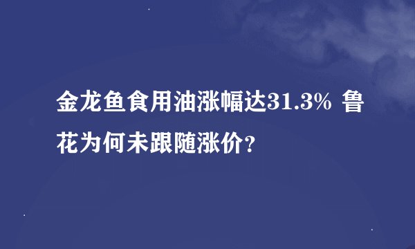 金龙鱼食用油涨幅达31.3% 鲁花为何未跟随涨价？